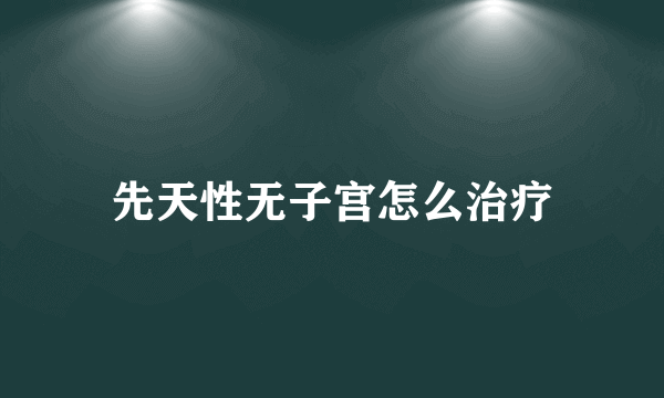 先天性无子宫怎么治疗