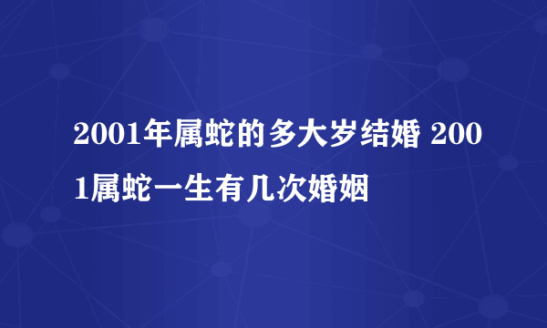 2001年属蛇的多大岁结婚 2001属蛇一生有几次婚姻