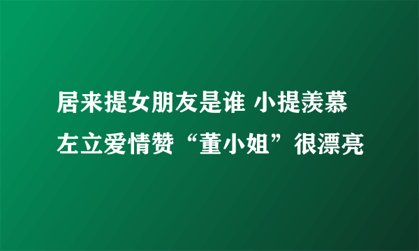 居来提女朋友是谁 小提羡慕左立爱情赞“董小姐”很漂亮