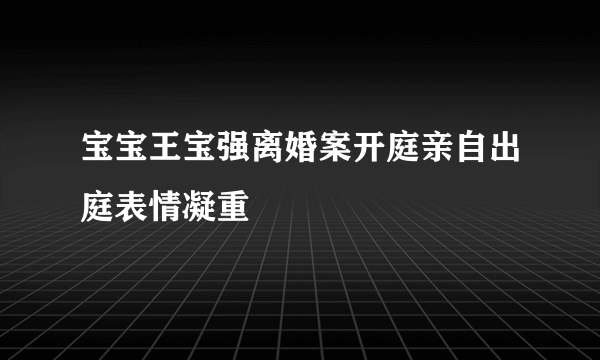 宝宝王宝强离婚案开庭亲自出庭表情凝重