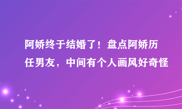 阿娇终于结婚了！盘点阿娇历任男友，中间有个人画风好奇怪