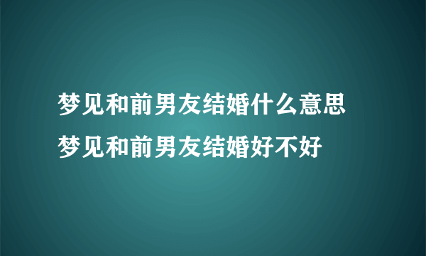 梦见和前男友结婚什么意思 梦见和前男友结婚好不好