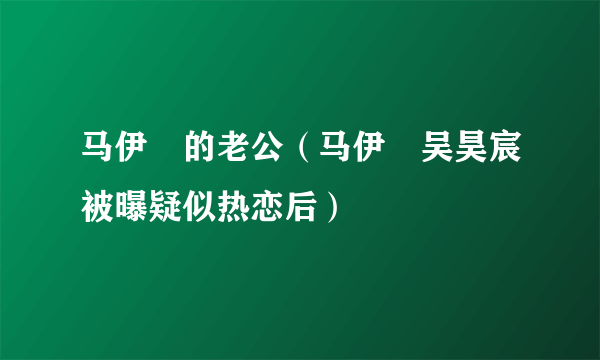 马伊琍的老公（马伊琍吴昊宸被曝疑似热恋后）