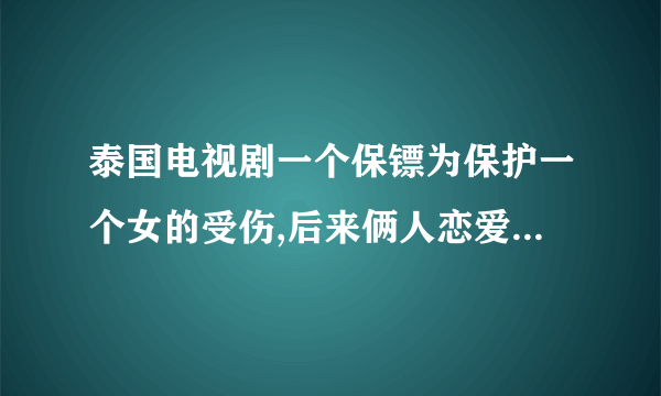 泰国电视剧一个保镖为保护一个女的受伤,后来俩人恋爱了,这个电视剧名字叫什么