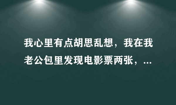 我心里有点胡思乱想，我在我老公包里发现电影票两张，我该问他吗？怎么问？我们大女儿九岁啦！小的在我肚