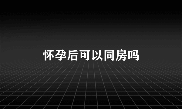 怀孕后可以同房吗