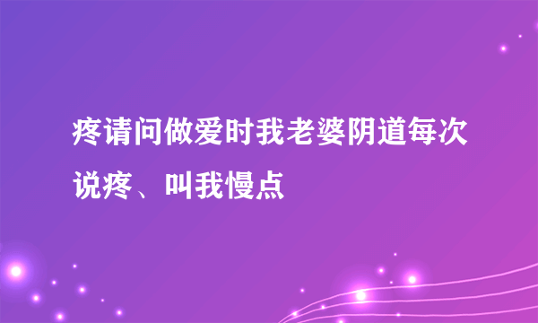 疼请问做爱时我老婆阴道每次说疼、叫我慢点