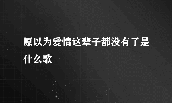 原以为爱情这辈子都没有了是什么歌