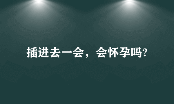 插进去一会，会怀孕吗?