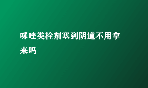 咪唑类栓剂塞到阴道不用拿岀来吗