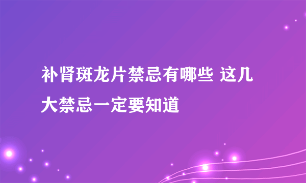 补肾斑龙片禁忌有哪些 这几大禁忌一定要知道