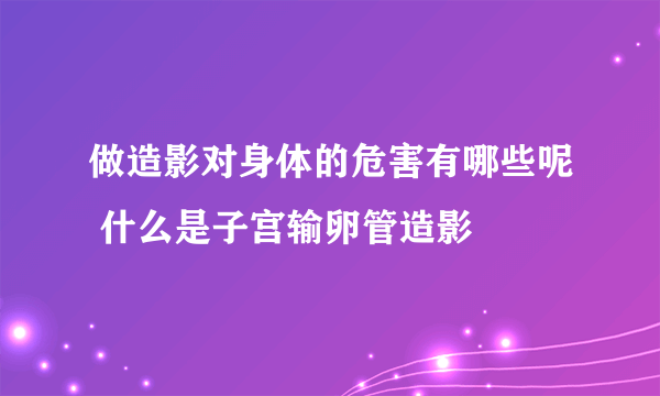 做造影对身体的危害有哪些呢 什么是子宫输卵管造影