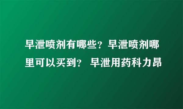 早泄喷剂有哪些？早泄喷剂哪里可以买到？ 早泄用药科力昂