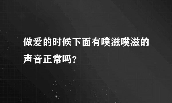 做爱的时候下面有噗滋噗滋的声音正常吗？