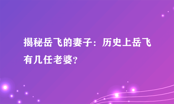 揭秘岳飞的妻子：历史上岳飞有几任老婆？