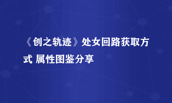 《创之轨迹》处女回路获取方式 属性图鉴分享