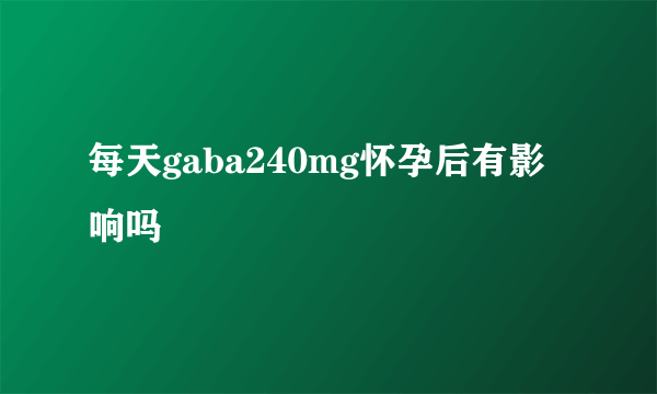 每天gaba240mg怀孕后有影响吗