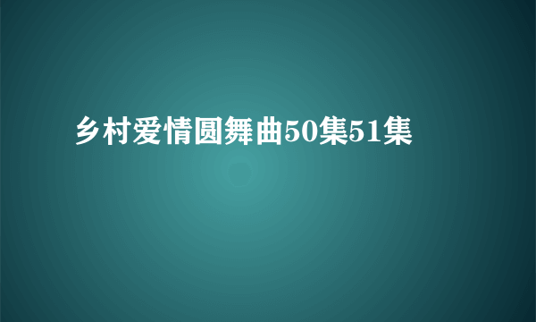 乡村爱情圆舞曲50集51集