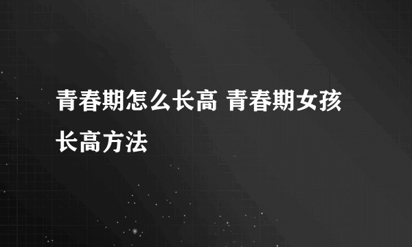 青春期怎么长高 青春期女孩长高方法