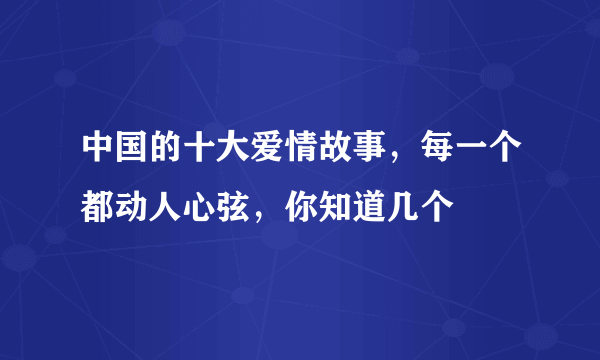 中国的十大爱情故事，每一个都动人心弦，你知道几个