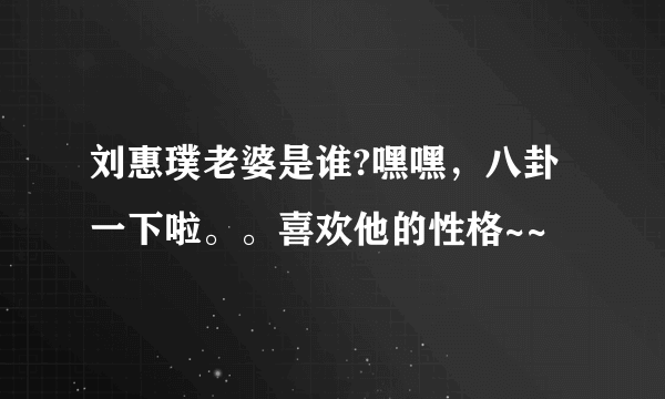 刘惠璞老婆是谁?嘿嘿，八卦一下啦。。喜欢他的性格~~