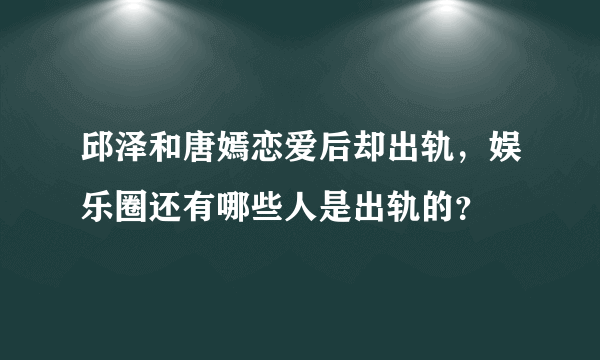 邱泽和唐嫣恋爱后却出轨，娱乐圈还有哪些人是出轨的？