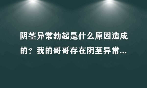 阴茎异常勃起是什么原因造成的？我的哥哥存在阴茎异常勃起的情况。