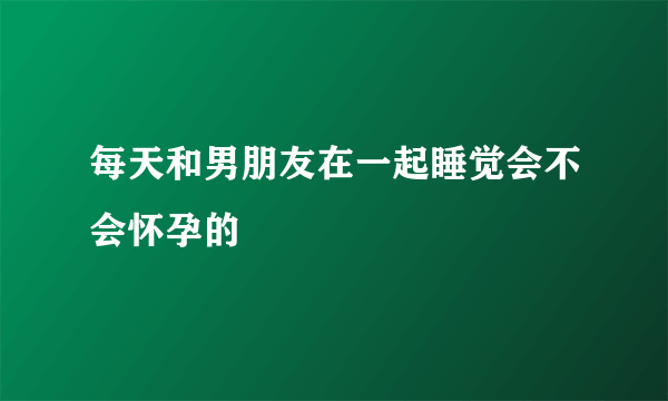 每天和男朋友在一起睡觉会不会怀孕的