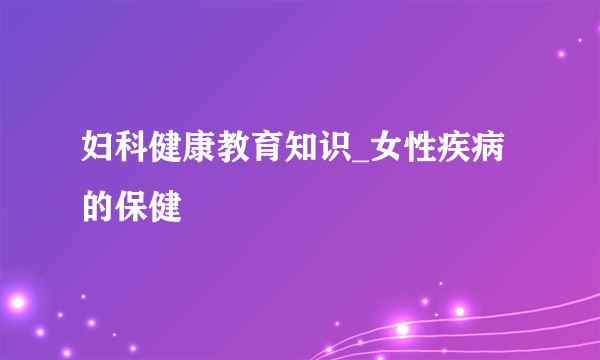 妇科健康教育知识_女性疾病的保健