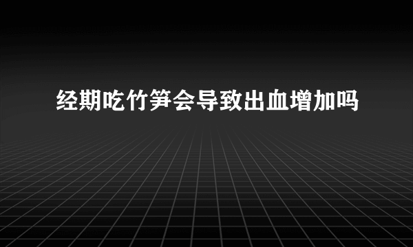 经期吃竹笋会导致出血增加吗