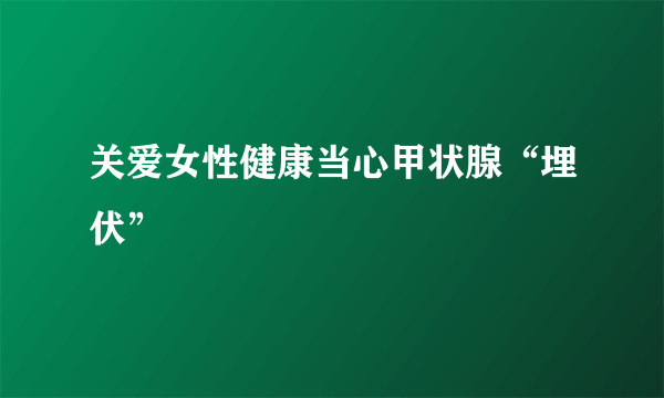 关爱女性健康当心甲状腺“埋伏”