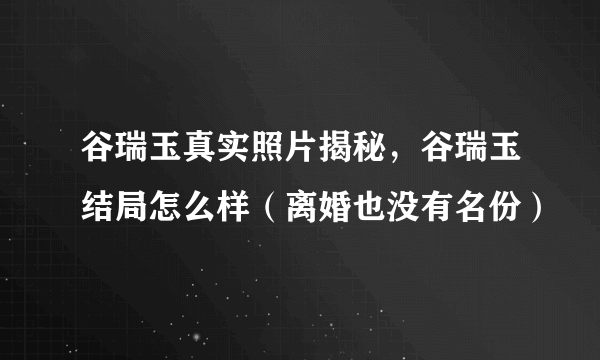 谷瑞玉真实照片揭秘，谷瑞玉结局怎么样（离婚也没有名份）