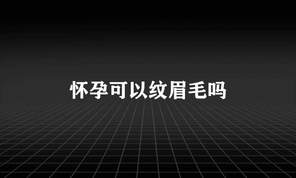 怀孕可以纹眉毛吗