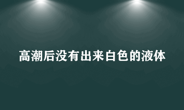 高潮后没有出来白色的液体