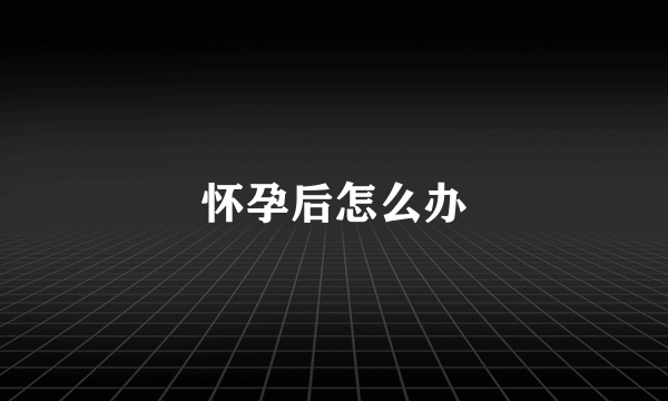 怀孕后怎么办