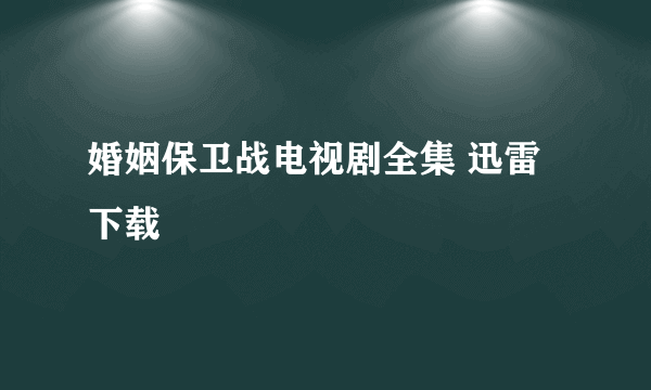 婚姻保卫战电视剧全集 迅雷下载