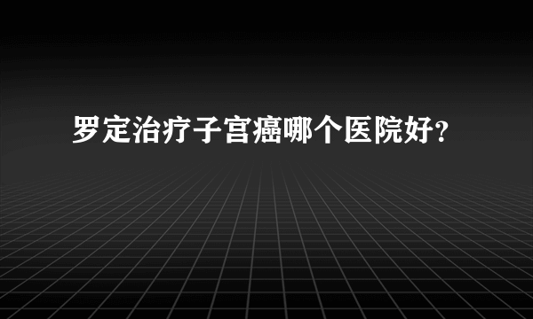 罗定治疗子宫癌哪个医院好？