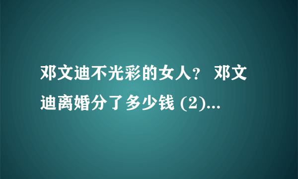 邓文迪不光彩的女人？ 邓文迪离婚分了多少钱 (2)_飞外网