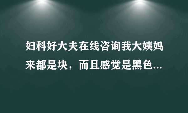 妇科好大夫在线咨询我大姨妈来都是块，而且感觉是黑色...