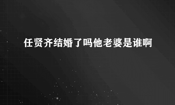 任贤齐结婚了吗他老婆是谁啊