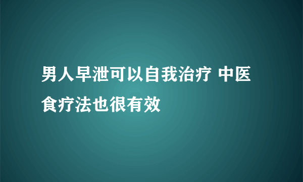 男人早泄可以自我治疗 中医食疗法也很有效