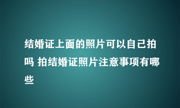 结婚证上面的照片可以自己拍吗 拍结婚证照片注意事项有哪些