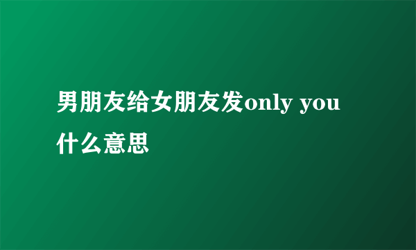 男朋友给女朋友发only you 什么意思