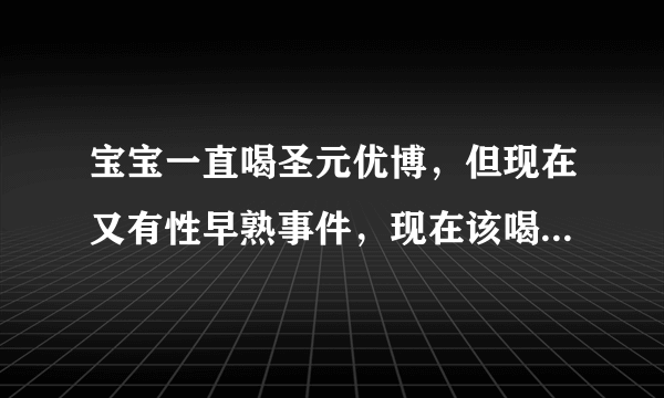 宝宝一直喝圣元优博，但现在又有性早熟事件，现在该喝什么奶粉安全啊！！