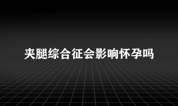 夹腿综合征会影响怀孕吗