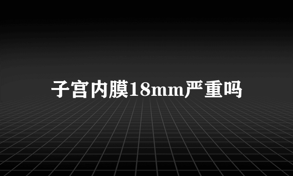 子宫内膜18mm严重吗