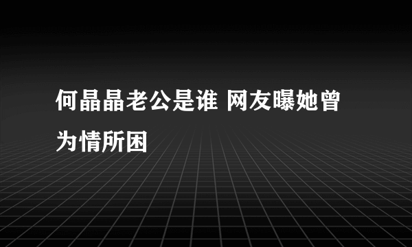 何晶晶老公是谁 网友曝她曾为情所困