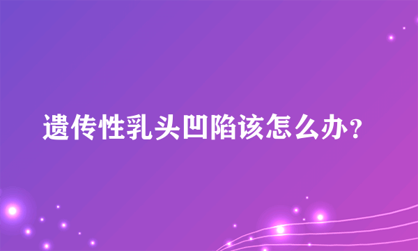 遗传性乳头凹陷该怎么办？