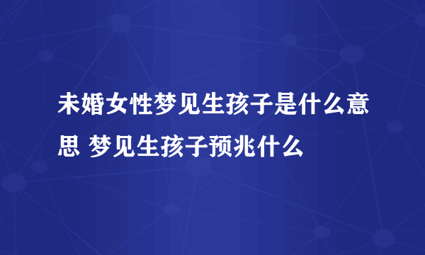 未婚女性梦见生孩子是什么意思 梦见生孩子预兆什么