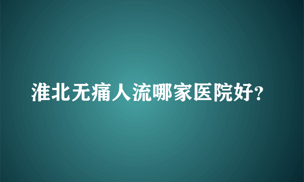 淮北无痛人流哪家医院好？